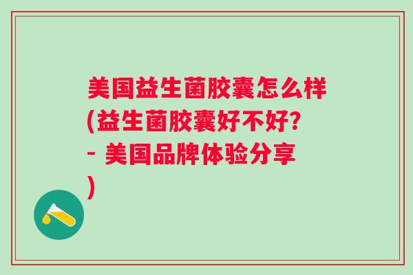 美国益生菌胶囊怎么样(益生菌胶囊好不好？- 美国品牌体验分享)