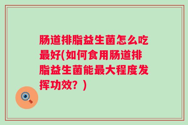 肠道排脂益生菌怎么吃好(如何食用肠道排脂益生菌能大程度发挥功效?) 肠道排脂益生菌怎么吃好(如何食用肠道排脂益生菌能大程度发挥功效?)