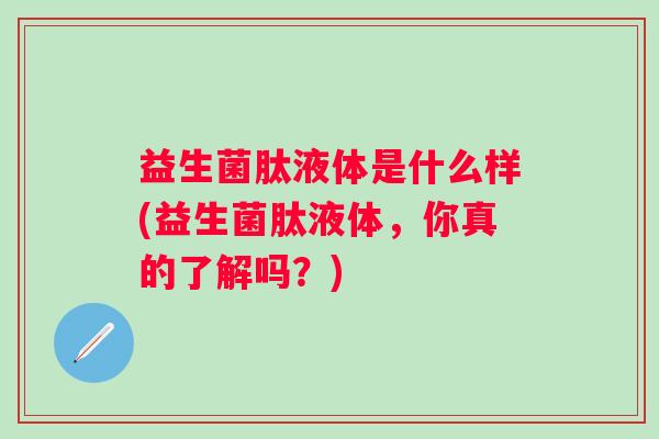 益生菌肽液体是什么样(益生菌肽液体，你真的了解吗？)