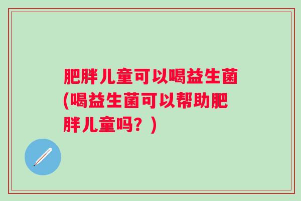 儿童可以喝益生菌(喝益生菌可以帮助儿童吗?) 儿童可以喝益生菌(喝益生菌可以帮助儿童吗?)