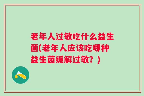 老年人吃什么益生菌(老年人应该吃哪种益生菌缓解?) 老年人吃什么益生菌(老年人应该吃哪种益生菌缓解?)