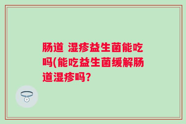 肠道 益生菌能吃吗(能吃益生菌缓解肠道吗？