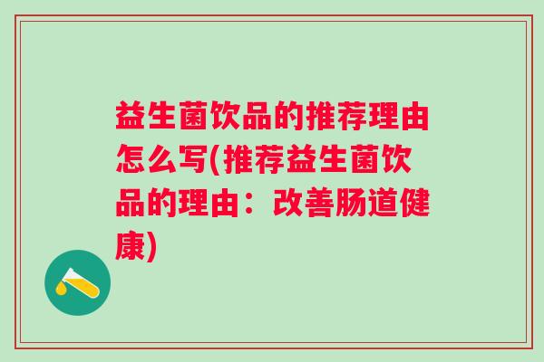 益生菌饮品的推荐理由怎么写(推荐益生菌饮品的理由:改善肠道健康) 益生菌饮品的推荐理由怎么写(推荐益生菌饮品的理由:改善肠道健康)