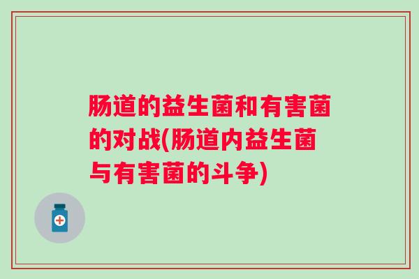 肠道的益生菌和有害菌的对战(肠道内益生菌与有害菌的斗争) 肠道的益生菌和有害菌的对战(肠道内益生菌与有害菌的斗争)