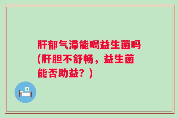 郁气滞能喝益生菌吗(胆不舒畅,益生菌能否助益?) 郁气滞能喝益生菌吗(胆不舒畅,益生菌能否助益?)