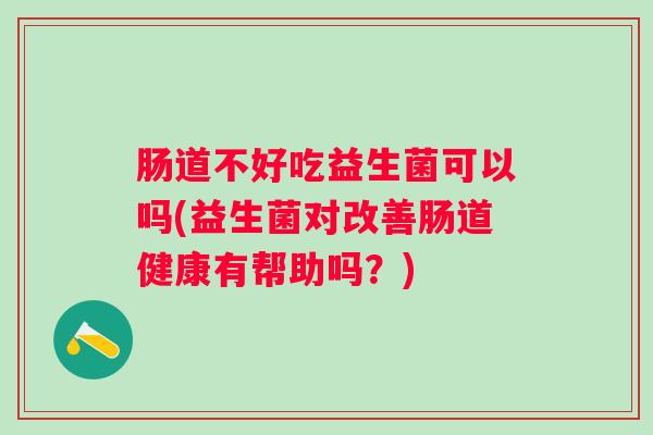 肠道不好吃益生菌可以吗(益生菌对改善肠道健康有帮助吗?) 肠道不好吃益生菌可以吗(益生菌对改善肠道健康有帮助吗?)