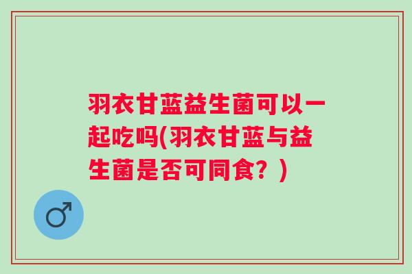 羽衣甘蓝益生菌可以一起吃吗(羽衣甘蓝与益生菌是否可同食?) 羽衣甘蓝益生菌可以一起吃吗(羽衣甘蓝与益生菌是否可同食?)