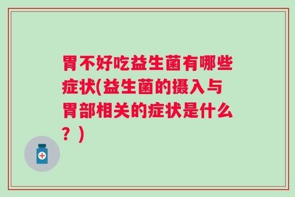 胃不好吃益生菌有哪些症状(益生菌的摄入与胃部相关的症状是什么？)