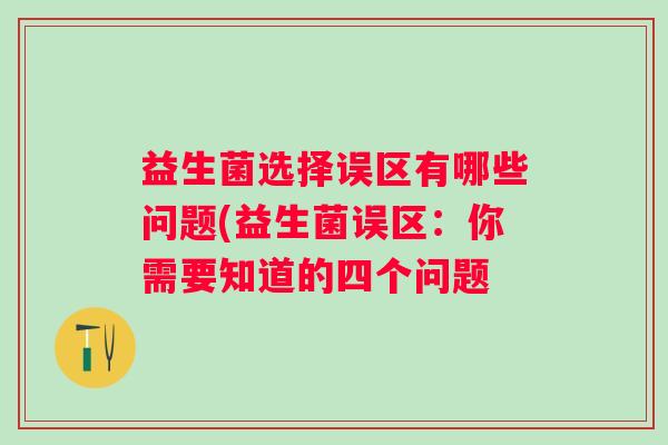 益生菌选择误区有哪些问题(益生菌误区:你需要知道的四个问题 益生菌选择误区有哪些问题(益生菌误区:你需要知道的四个问题