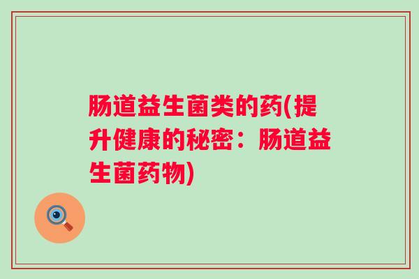 肠道益生菌类的药(提升健康的秘密：肠道益生菌)