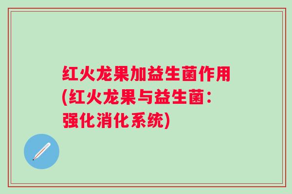 红火龙果加益生菌作用(红火龙果与益生菌:强化消化系统) 红火龙果加益生菌作用(红火龙果与益生菌:强化消化系统)