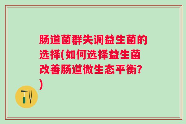 肠道菌群失调益生菌的选择(如何选择益生菌改善肠道微生态平衡?) 肠道菌群失调益生菌的选择(如何选择益生菌改善肠道微生态平衡?)