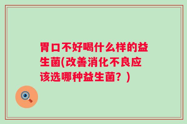 胃口不好喝什么样的益生菌(改善应该选哪种益生菌?) 胃口不好喝什么样的益生菌(改善应该选哪种益生菌?)