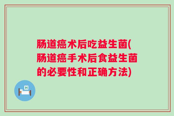 肠道术后吃益生菌(肠道手术后食益生菌的必要性和正确方法) 肠道术后吃益生菌(肠道手术后食益生菌的必要性和正确方法)