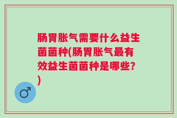 肠胃需要什么益生菌菌种(肠胃有效益生菌菌种是哪些？)