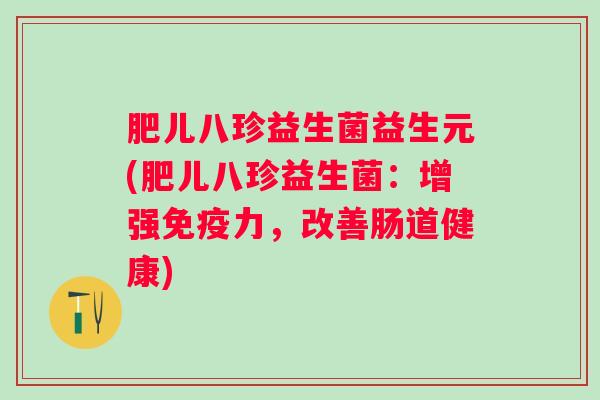 肥儿八珍益生菌益生元(肥儿八珍益生菌:增强力,改善肠道健康) 肥儿八珍益生菌益生元(肥儿八珍益生菌:增强力,改善肠道健康)