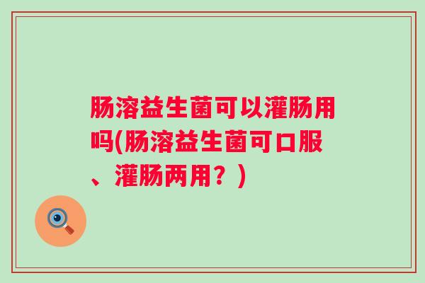 肠溶益生菌可以灌肠用吗(肠溶益生菌可口服、灌肠两用？)