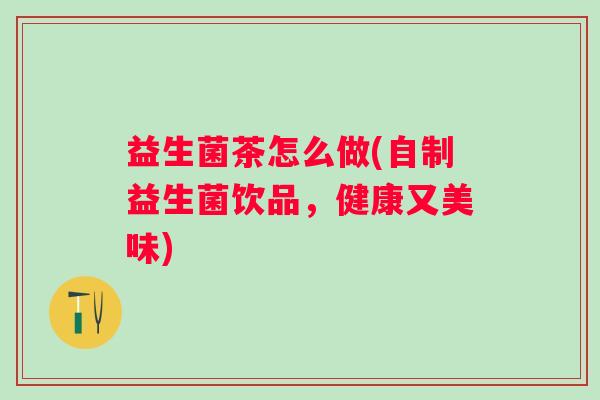 益生菌茶怎么做(自制益生菌饮品,健康又美味) 益生菌茶怎么做(自制益生菌饮品,健康又美味)