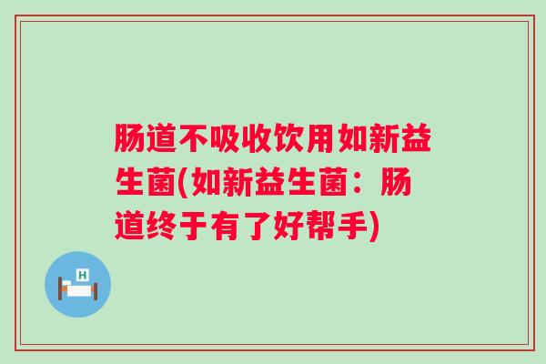 肠道不吸收饮用如新益生菌(如新益生菌:肠道终于有了好帮手) 肠道不吸收饮用如新益生菌(如新益生菌:肠道终于有了好帮手)