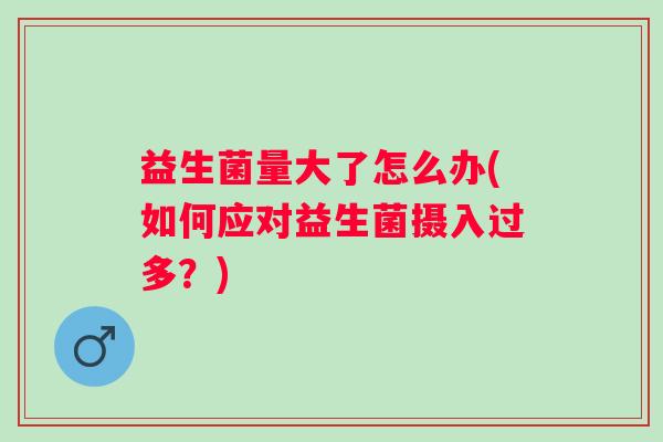 益生菌量大了怎么办(如何应对益生菌摄入过多?) 益生菌量大了怎么办(如何应对益生菌摄入过多?)