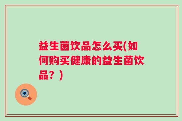 益生菌饮品怎么买(如何购买健康的益生菌饮品?) 益生菌饮品怎么买(如何购买健康的益生菌饮品?)