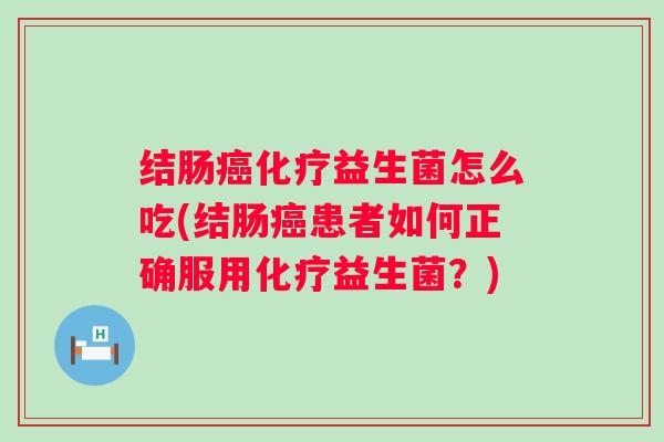 结肠益生菌怎么吃(结肠患者如何正确服用益生菌？)