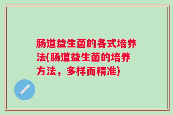 肠道益生菌的各式培养法(肠道益生菌的培养方法,多样而精准) 肠道益生菌的各式培养法(肠道益生菌的培养方法,多样而精准)