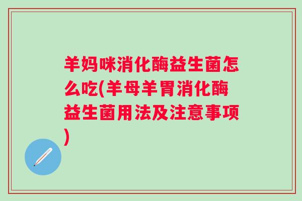 羊妈咪消化酶益生菌怎么吃(羊母羊胃消化酶益生菌用法及注意事项) 羊妈咪消化酶益生菌怎么吃(羊母羊胃消化酶益生菌用法及注意事项)