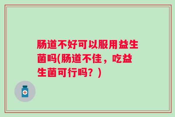 肠道不好可以服用益生菌吗(肠道不佳,吃益生菌可行吗?) 肠道不好可以服用益生菌吗(肠道不佳,吃益生菌可行吗?)