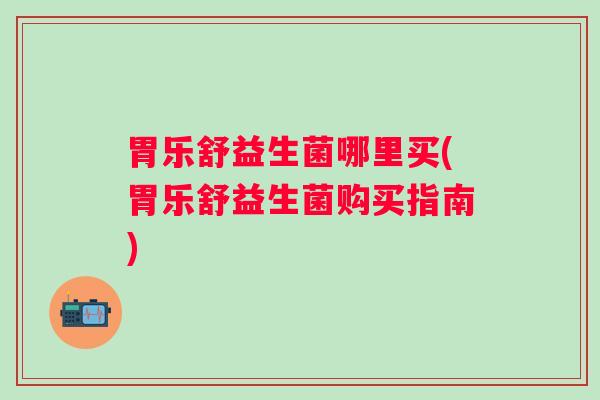 胃乐舒益生菌哪里买(胃乐舒益生菌购买指南)
