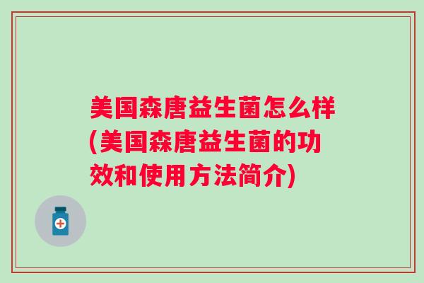 美国森唐益生菌怎么样(美国森唐益生菌的功效和使用方法简介) 美国森唐益生菌怎么样(美国森唐益生菌的功效和使用方法简介)
