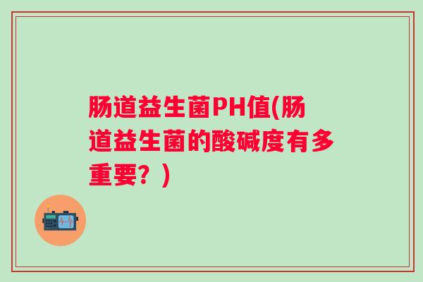 肠道益生菌PH值(肠道益生菌的酸碱度有多重要?) 肠道益生菌PH值(肠道益生菌的酸碱度有多重要?)