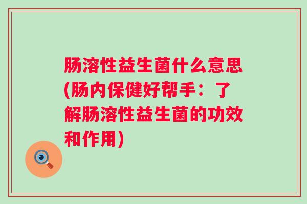 肠溶性益生菌什么意思(肠内保健好帮手:了解肠溶性益生菌的功效和作用) 肠溶性益生菌什么意思(肠内保健好帮手:了解肠溶性益生菌的功效和作用)