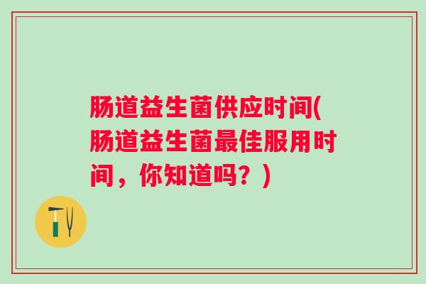 肠道益生菌供应时间(肠道益生菌佳服用时间,你知道吗?) 肠道益生菌供应时间(肠道益生菌佳服用时间,你知道吗?)