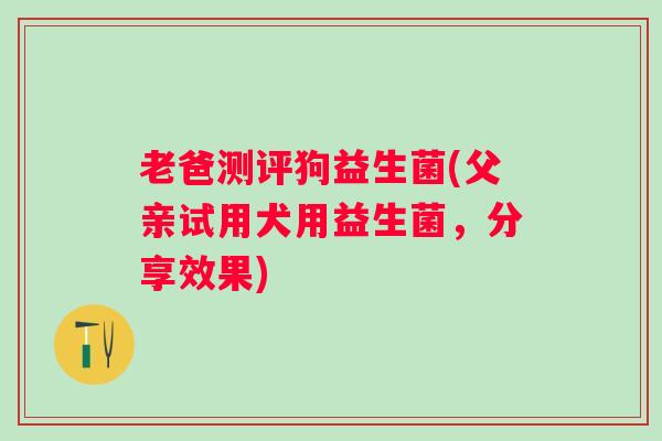 老爸测评狗益生菌(父亲试用犬用益生菌,分享效果) 老爸测评狗益生菌(父亲试用犬用益生菌,分享效果)
