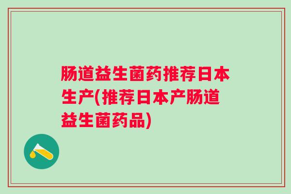 肠道益生菌药推荐日本生产(推荐日本产肠道益生菌药品) 肠道益生菌药推荐日本生产(推荐日本产肠道益生菌药品)