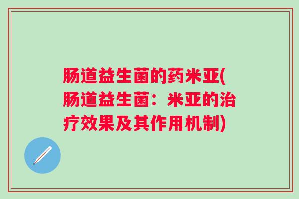 肠道益生菌的药米亚(肠道益生菌:米亚的效果及其作用机制) 肠道益生菌的药米亚(肠道益生菌:米亚的效果及其作用机制)