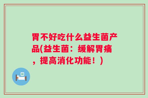 胃不好吃什么益生菌产品(益生菌:缓解胃痛,提高消化功能!) 胃不好吃什么益生菌产品(益生菌:缓解胃痛,提高消化功能!)