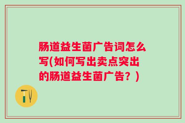 肠道益生菌广告词怎么写(如何写出卖点突出的肠道益生菌广告?) 肠道益生菌广告词怎么写(如何写出卖点突出的肠道益生菌广告?)
