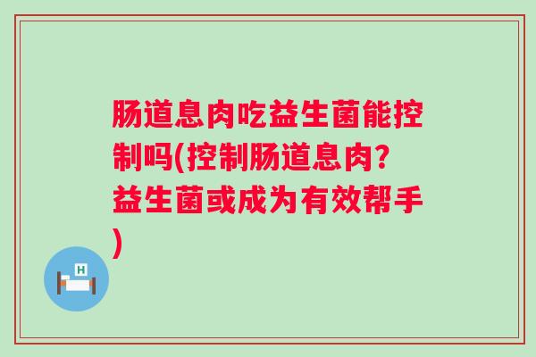 肠道息肉吃益生菌能控制吗(控制肠道息肉?益生菌或成为有效帮手) 肠道息肉吃益生菌能控制吗(控制肠道息肉?益生菌或成为有效帮手)
