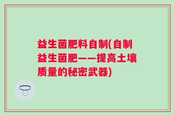 益生菌肥料自制(自制益生菌肥——提高土壤质量的秘密武器)