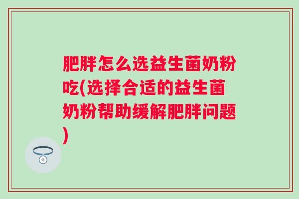 怎么选益生菌奶粉吃(选择合适的益生菌奶粉帮助缓解问题)