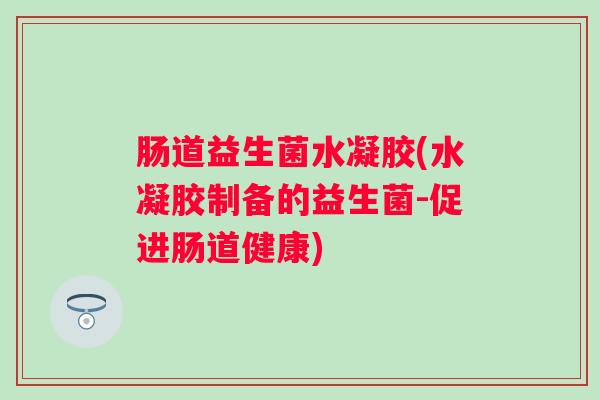 肠道益生菌水凝胶(水凝胶制备的益生菌-促进肠道健康) 肠道益生菌水凝胶(水凝胶制备的益生菌-促进肠道健康)