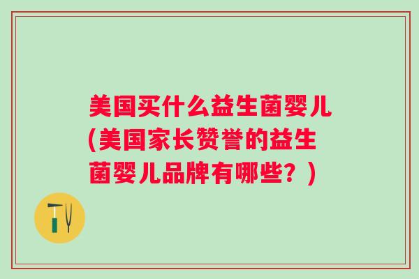 美国买什么益生菌婴儿(美国家长赞誉的益生菌婴儿品牌有哪些?) 美国买什么益生菌婴儿(美国家长赞誉的益生菌婴儿品牌有哪些?)