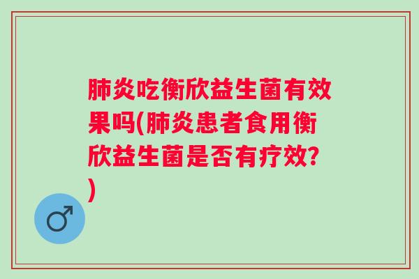 炎吃衡欣益生菌有效果吗(炎患者食用衡欣益生菌是否有疗效?) 炎吃衡欣益生菌有效果吗(炎患者食用衡欣益生菌是否有疗效?)