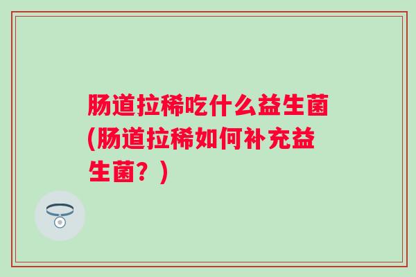 肠道拉稀吃什么益生菌(肠道拉稀如何补充益生菌？)