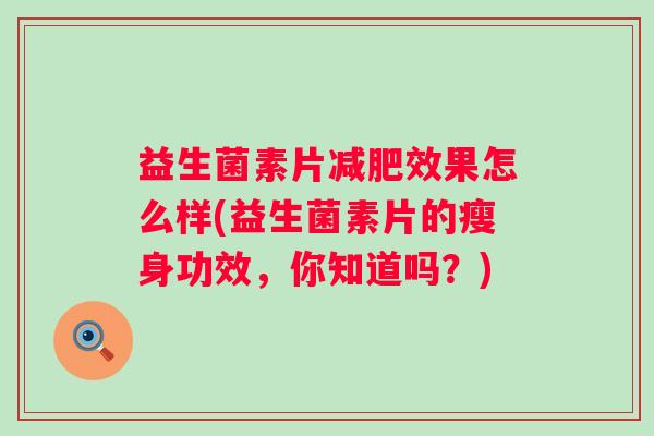 益生菌素片效果怎么样(益生菌素片的瘦身功效,你知道吗?) 益生菌素片效果怎么样(益生菌素片的瘦身功效,你知道吗?)
