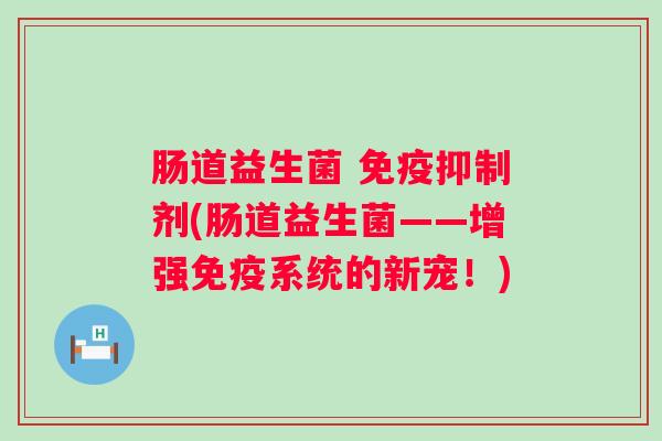 肠道益生菌 抑制剂(肠道益生菌——增强系统的新宠!) 肠道益生菌 抑制剂(肠道益生菌——增强系统的新宠!)