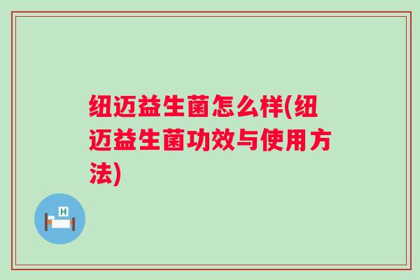 纽迈益生菌怎么样(纽迈益生菌功效与使用方法) 纽迈益生菌怎么样(纽迈益生菌功效与使用方法)