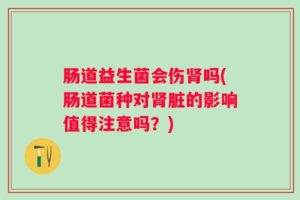 肠道益生菌会伤吗(肠道菌种对脏的影响值得注意吗？)
